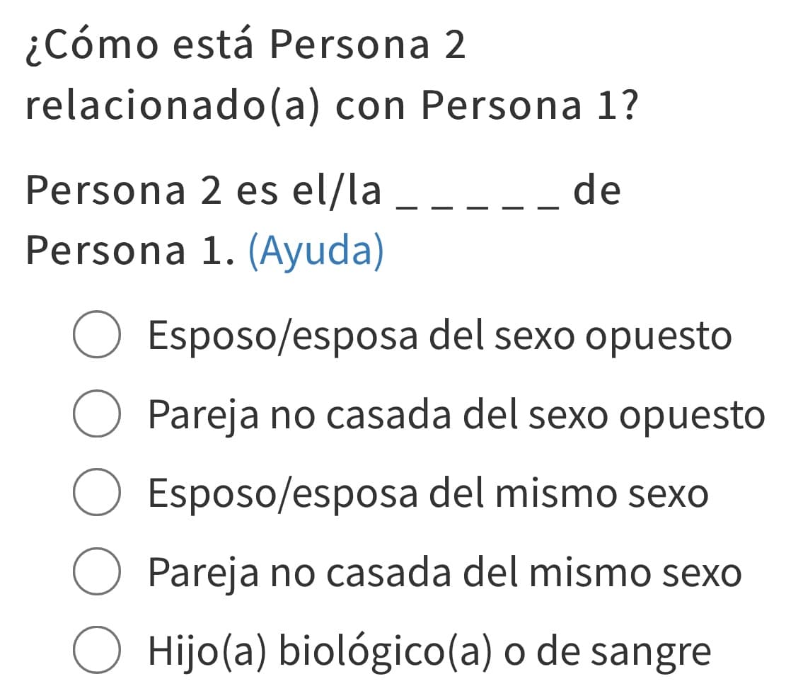 Lo primero que debes responder es cuál es la relación que esa persona tiene contigo, sea o no tu pariente. En las siguientes preguntas te tocará indicar fecha de nacimiento, edad, sexo, origen (hispano o no) y raza de todos los que viven en el mismo lugar que tú.