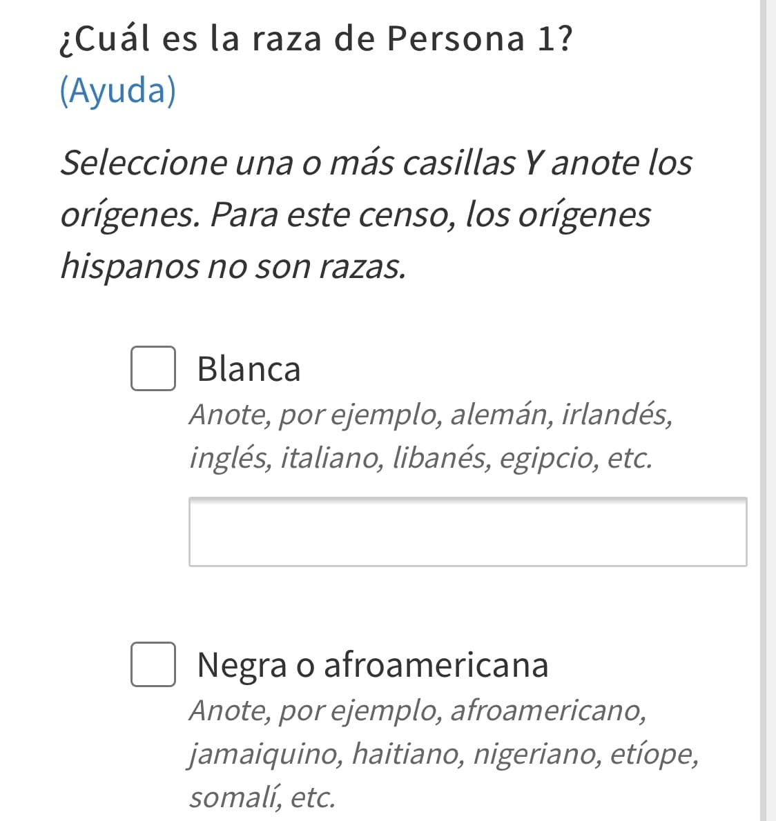Selecciona la raza que mejor te defina y anota el origen. Toma en cuenta que para este censo los orígenes hispanos no son razas. La raza se refiere a las características físicas como el color de piel, ojos o estructura ósea. Puedes indicar si eres de raza blanca, negra, indígena de las Américas o asiática, entre otras.